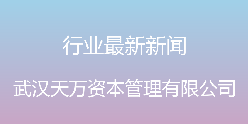 行业最新新闻 - 武汉天万资本管理有限公司